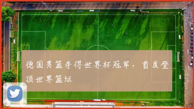 德国男篮夺得世界杯冠军,首度登顶世界篮坛