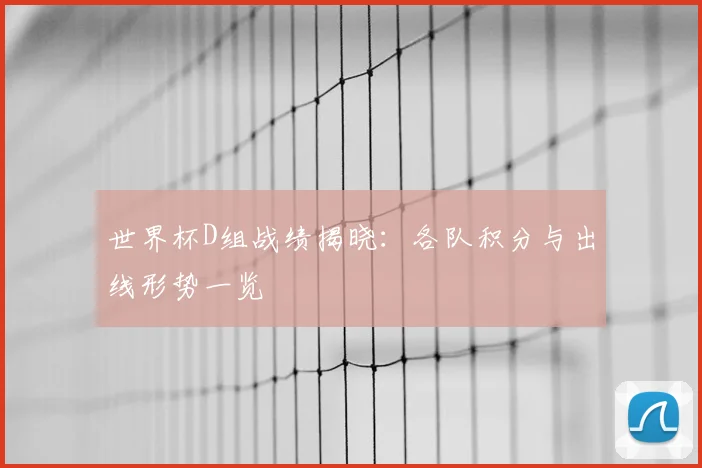世界杯D组战绩揭晓：各队积分与出线形势一览