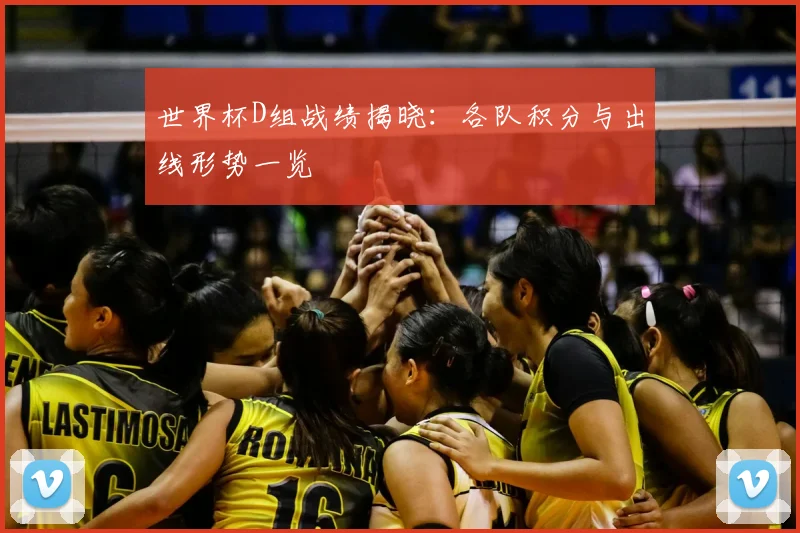 世界杯D组战绩揭晓：各队积分与出线形势一览