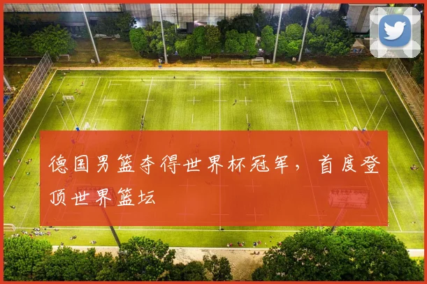 德国男篮夺得世界杯冠军,首度登顶世界篮坛