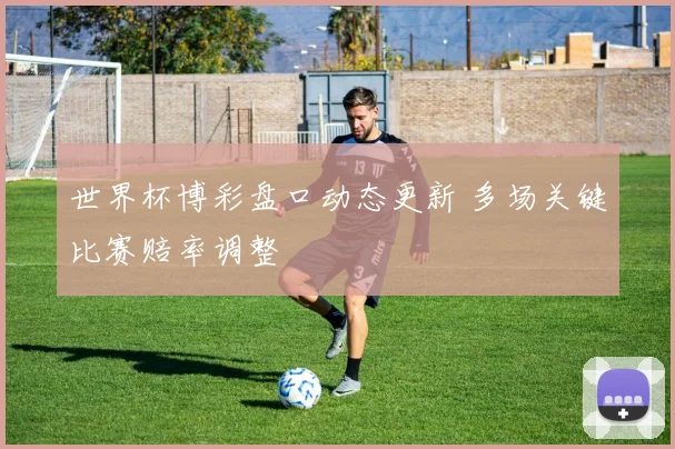 世界杯博彩盘口动态更新 多场关键比赛赔率调整